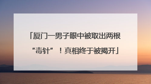 厦门一男子眼中被取出两根“毒针”！真相终于被揭开