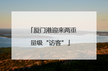 厦门港迎来两重量级“访客”