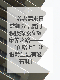 养老需求日益细分，厦门积极探索文旅康养之路——“在路上”让银龄生活有滋有味