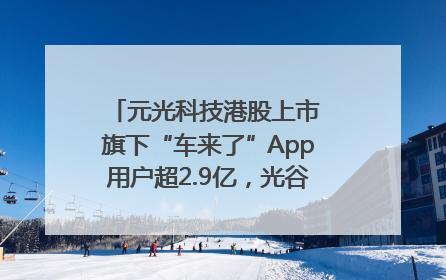 元光科技港股上市 旗下“车来了”App用户超2.9亿，光谷上市公司增至69家
