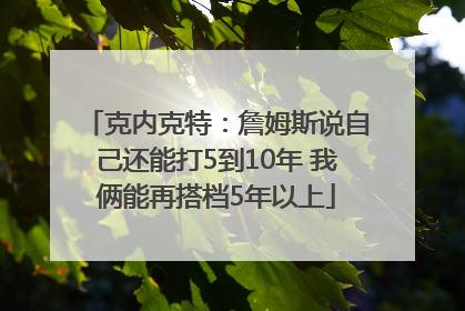 克内克特：詹姆斯说自己还能打5到10年 我俩能再搭档5年以上