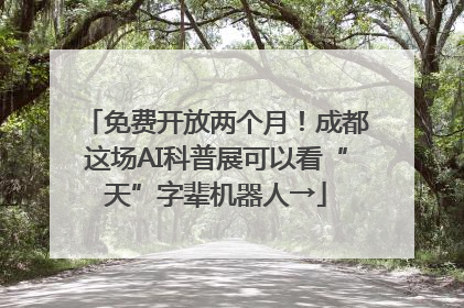 免费开放两个月！成都这场AI科普展可以看“天”字辈机器人→