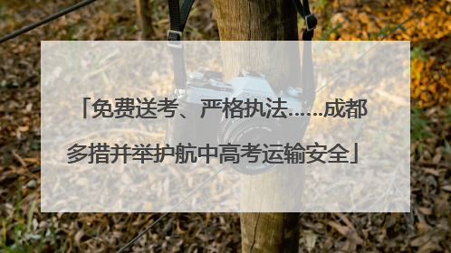 免费送考、严格执法……成都多措并举护航中高考运输安全