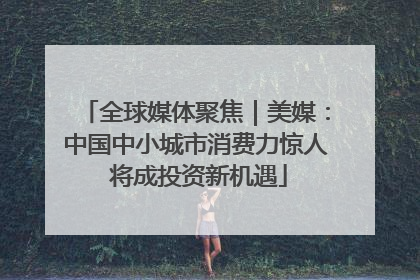 全球媒体聚焦｜美媒：中国中小城市消费力惊人 将成投资新机遇