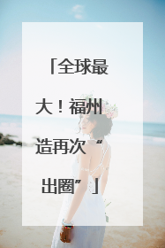 全球最大！福州造再次“出圈”