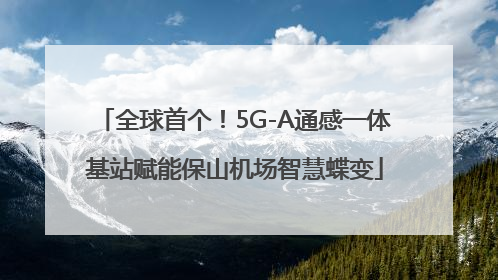 全球首个！5G-A通感一体基站赋能保山机场智慧蝶变