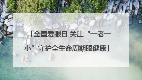 全国爱眼日 关注“一老一小”守护全生命周期眼健康