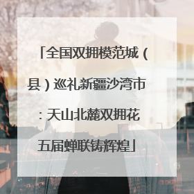 全国双拥模范城（县）巡礼新疆沙湾市：天山北麓双拥花 五届蝉联铸辉煌