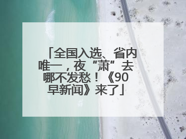全国入选、省内唯一，夜“萧”去哪不发愁！《90早新闻》来了