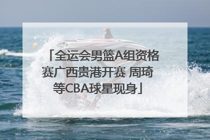 全运会男篮A组资格赛广西贵港开赛 周琦等CBA球星现身