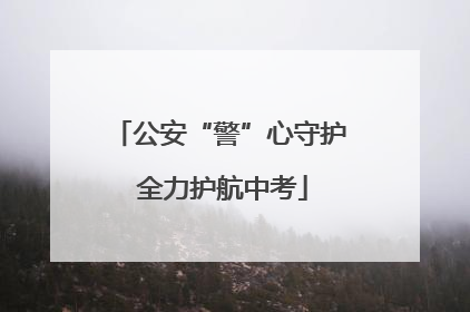 公安“警”心守护 全力护航中考