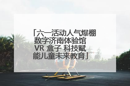 六一活动人气爆棚 数字济南体验馆 VR 盒子 科技赋能儿童未来教育