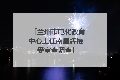 兰州市电化教育中心主任南星辉接受审查调查
