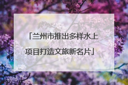 兰州市推出多样水上项目打造文旅新名片
