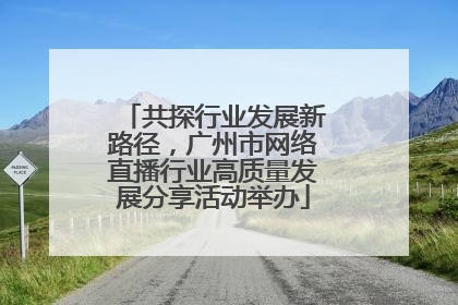 共探行业发展新路径，广州市网络直播行业高质量发展分享活动举办