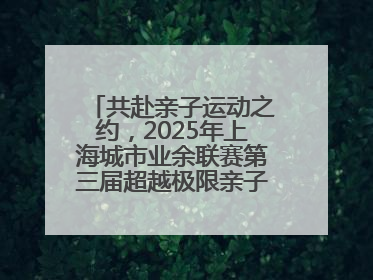 共赴亲子运动之约，2025年上海城市业余联赛第三届超越极限亲子挑战赛落幕