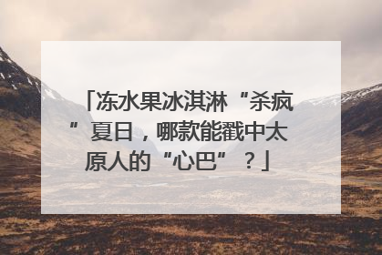 冻水果冰淇淋“杀疯”夏日，哪款能戳中太原人的“心巴”？