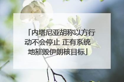内塔尼亚胡称以方行动不会停止 正有系统地摧毁伊朗核目标