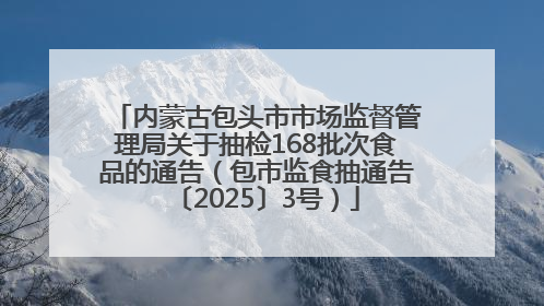 内蒙古包头市市场监督管理局关于抽检168批次食品的通告（包市监食抽通告〔2025〕3号）