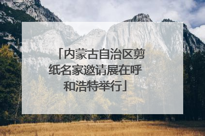 内蒙古自治区剪纸名家邀请展在呼和浩特举行