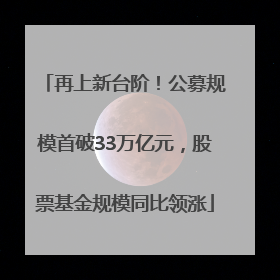 再上新台阶！公募规模首破33万亿元，股票基金规模同比领涨