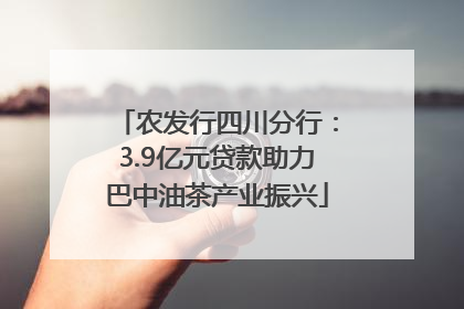 农发行四川分行：3.9亿元贷款助力巴中油茶产业振兴