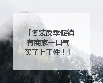 冬装反季促销 有商家一口气买了上千件！