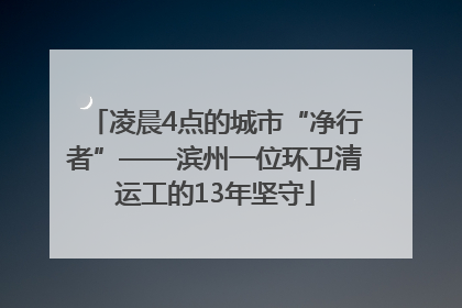 凌晨4点的城市“净行者”——滨州一位环卫清运工的13年坚守