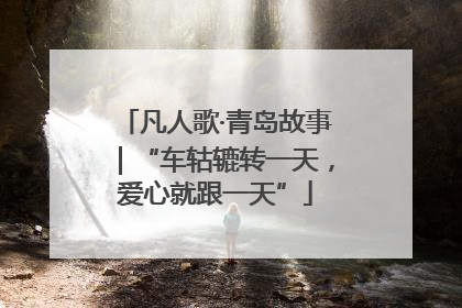 凡人歌·青岛故事｜“车轱辘转一天，爱心就跟一天”