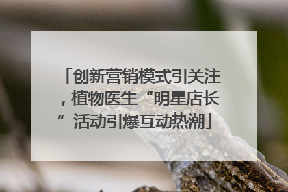 创新营销模式引关注，植物医生“明星店长”活动引爆互动热潮