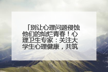 别让心理问题侵蚀他们的灿烂青春！心理卫生专家：关注大学生心理健康，共筑青春心灵防线