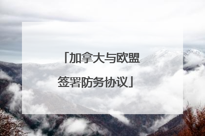 加拿大与欧盟签署防务协议