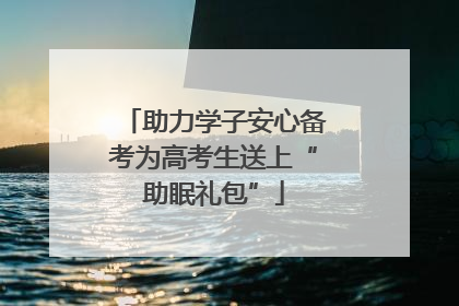 助力学子安心备考为高考生送上“助眠礼包”