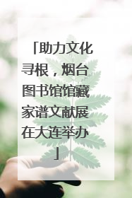 助力文化寻根，烟台图书馆馆藏家谱文献展在大连举办
