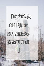 助力跑友创佳绩 太原马拉松赛赛道再升级