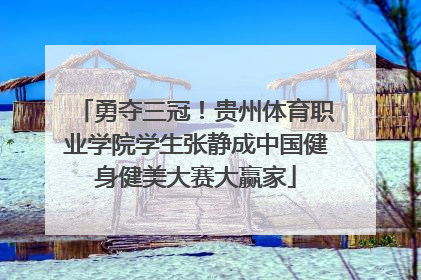 勇夺三冠！贵州体育职业学院学生张静成中国健身健美大赛大赢家