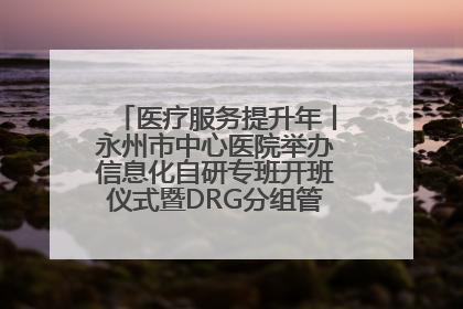 医疗服务提升年丨永州市中心医院举办信息化自研专班开班仪式暨DRG分组管理系统上线培训会