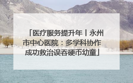 医疗服务提升年丨永州市中心医院：多学科协作成功救治误吞硬币幼童