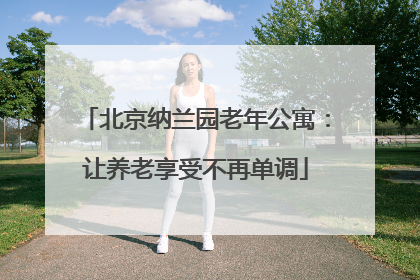 北京纳兰园老年公寓：让养老享受不再单调