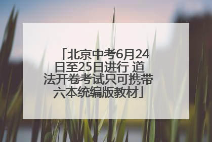 北京中考6月24日至25日进行 道法开卷考试只可携带六本统编版教材