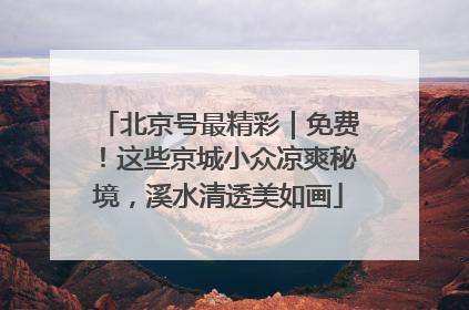 北京号最精彩｜免费！这些京城小众凉爽秘境，溪水清透美如画