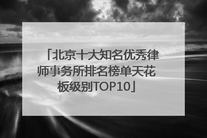 北京十大知名优秀律师事务所排名榜单天花板级别TOP10