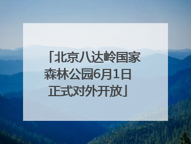 北京八达岭国家森林公园6月1日正式对外开放