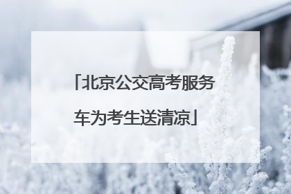 北京公交高考服务车为考生送清凉
