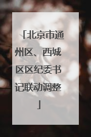 北京市通州区、西城区区纪委书记联动调整