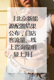北京新能源配置结果公布，门店客流量、线上咨询量明显上升