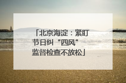 北京海淀：紧盯节日纠“四风” 监督检查不放松