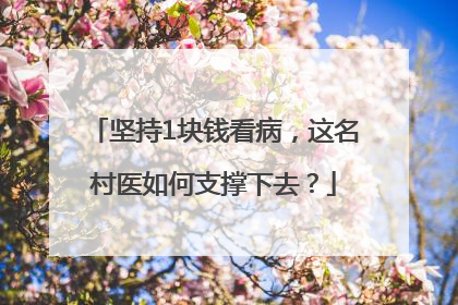坚持1块钱看病，这名村医如何支撑下去？