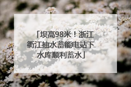 坝高98米！浙江衢江抽水蓄能电站下水库顺利蓄水