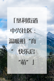 垦利街道中兴社区：温暖相“育” 快乐启“萌”
